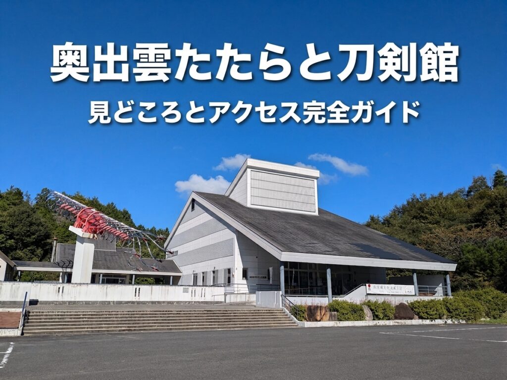 奥出雲たたらと刀剣館の見どころ完全ガイド｜アクセス・営業時間・所要時間まで